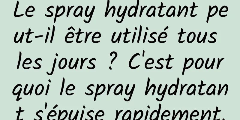 Le spray hydratant peut-il être utilisé tous les jours ? C'est pourquoi le spray hydratant s'épuise rapidement.