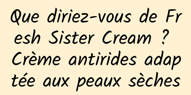 Que diriez-vous de Fresh Sister Cream ? Crème antirides adaptée aux peaux sèches