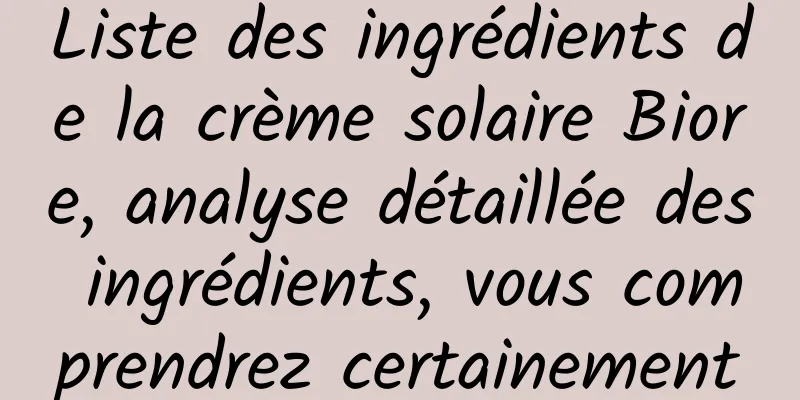 Liste des ingrédients de la crème solaire Biore, analyse détaillée des ingrédients, vous comprendrez certainement
