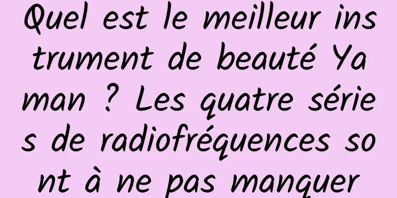 Quel est le meilleur instrument de beauté Yaman ? Les quatre séries de radiofréquences sont à ne pas manquer