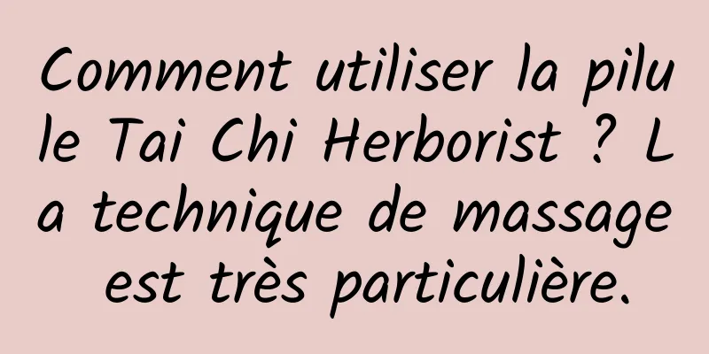 Comment utiliser la pilule Tai Chi Herborist ? La technique de massage est très particulière.