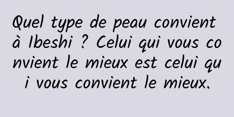 Quel type de peau convient à Ibeshi ? Celui qui vous convient le mieux est celui qui vous convient le mieux.