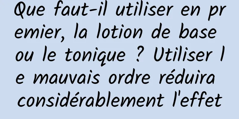 Que faut-il utiliser en premier, la lotion de base ou le tonique ? Utiliser le mauvais ordre réduira considérablement l'effet
