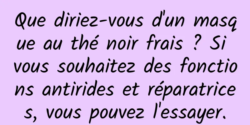 Que diriez-vous d'un masque au thé noir frais ? Si vous souhaitez des fonctions antirides et réparatrices, vous pouvez l'essayer.