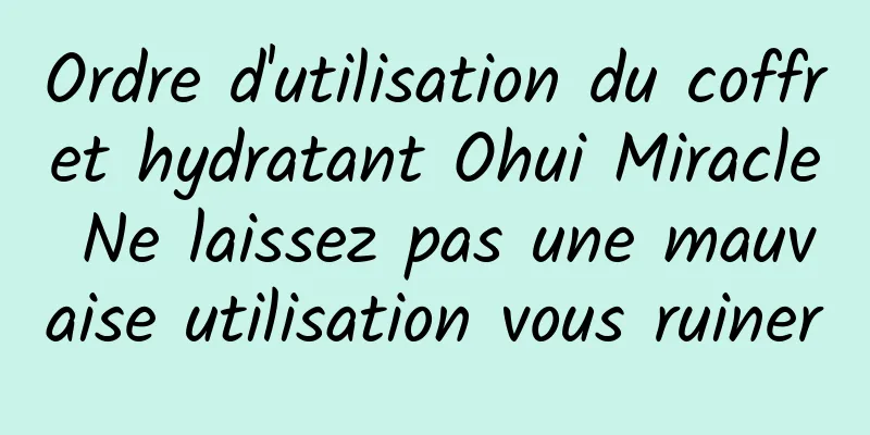 Ordre d'utilisation du coffret hydratant Ohui Miracle Ne laissez pas une mauvaise utilisation vous ruiner