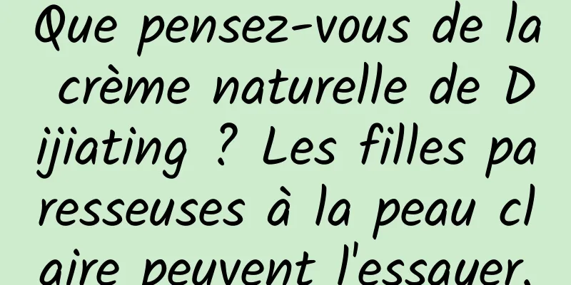 Que pensez-vous de la crème naturelle de Dijiating ? Les filles paresseuses à la peau claire peuvent l'essayer.