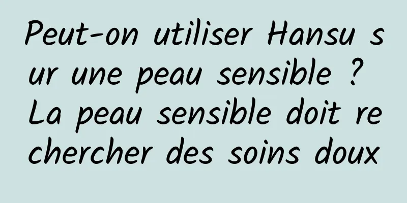 Peut-on utiliser Hansu sur une peau sensible ? La peau sensible doit rechercher des soins doux