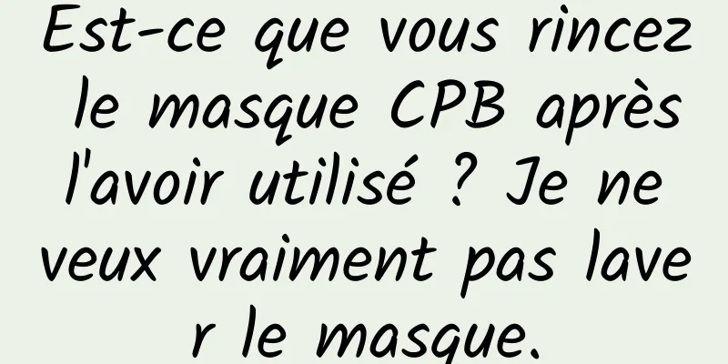 Est-ce que vous rincez le masque CPB après l'avoir utilisé ? Je ne veux vraiment pas laver le masque.