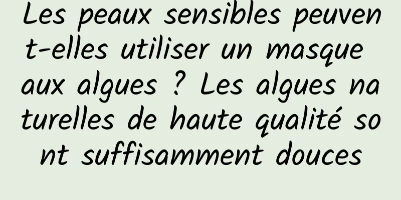Les peaux sensibles peuvent-elles utiliser un masque aux algues ? Les algues naturelles de haute qualité sont suffisamment douces