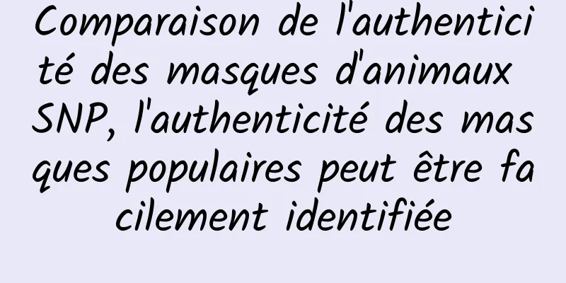 Comparaison de l'authenticité des masques d'animaux SNP, l'authenticité des masques populaires peut être facilement identifiée