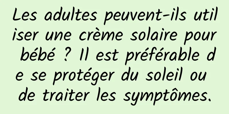 Les adultes peuvent-ils utiliser une crème solaire pour bébé ? Il est préférable de se protéger du soleil ou de traiter les symptômes.