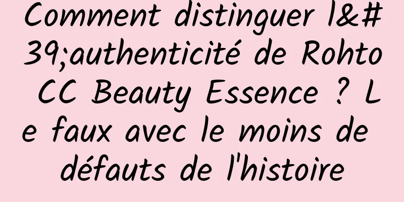 Comment distinguer l'authenticité de Rohto CC Beauty Essence ? Le faux avec le moins de défauts de l'histoire