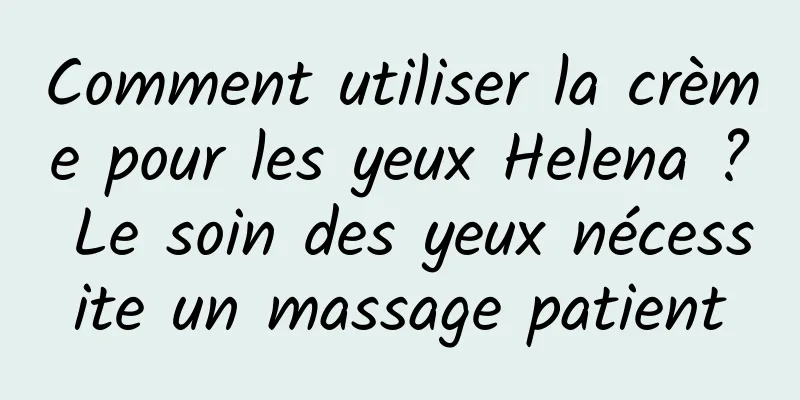 Comment utiliser la crème pour les yeux Helena ? Le soin des yeux nécessite un massage patient