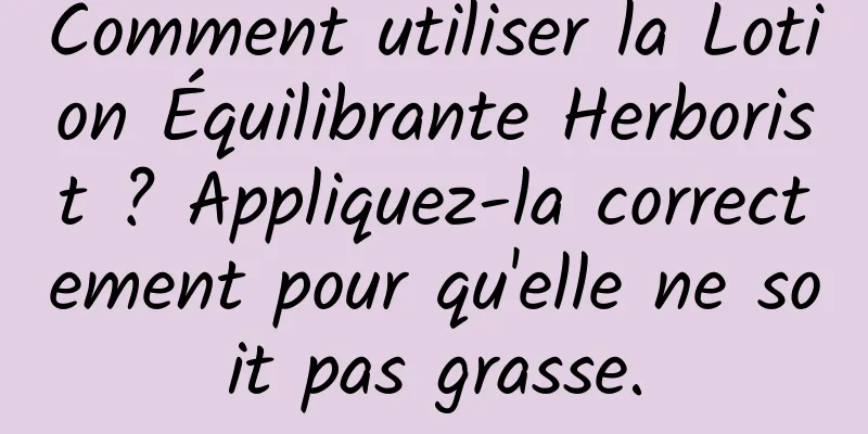 Comment utiliser la Lotion Équilibrante Herborist ? Appliquez-la correctement pour qu'elle ne soit pas grasse.