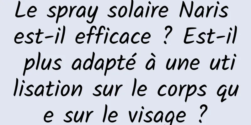 Le spray solaire Naris est-il efficace ? Est-il plus adapté à une utilisation sur le corps que sur le visage ?