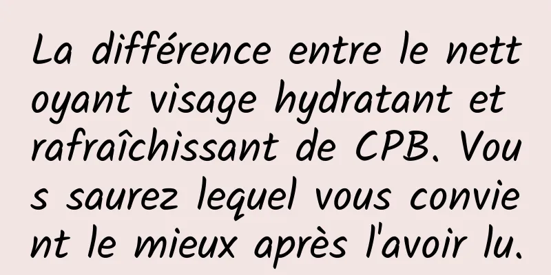 La différence entre le nettoyant visage hydratant et rafraîchissant de CPB. Vous saurez lequel vous convient le mieux après l'avoir lu.