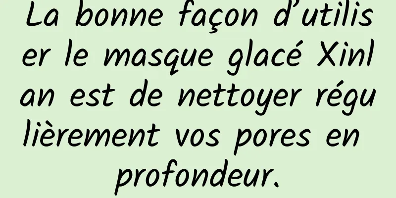 La bonne façon d’utiliser le masque glacé Xinlan est de nettoyer régulièrement vos pores en profondeur.