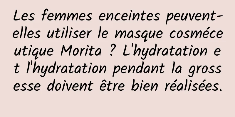 Les femmes enceintes peuvent-elles utiliser le masque cosméceutique Morita ? L'hydratation et l'hydratation pendant la grossesse doivent être bien réalisées.