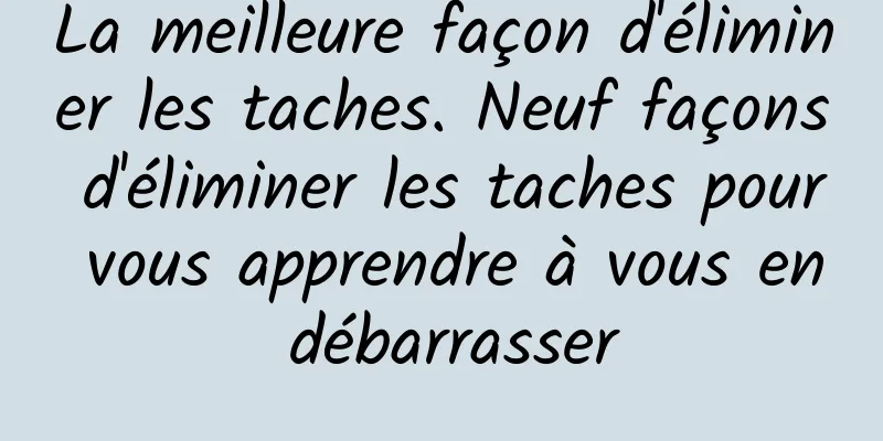 La meilleure façon d'éliminer les taches. Neuf façons d'éliminer les taches pour vous apprendre à vous en débarrasser