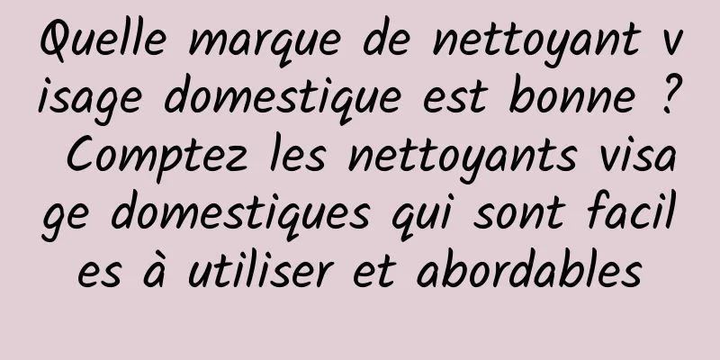 Quelle marque de nettoyant visage domestique est bonne ? Comptez les nettoyants visage domestiques qui sont faciles à utiliser et abordables