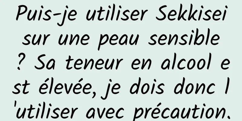 Puis-je utiliser Sekkisei sur une peau sensible ? Sa teneur en alcool est élevée, je dois donc l'utiliser avec précaution.