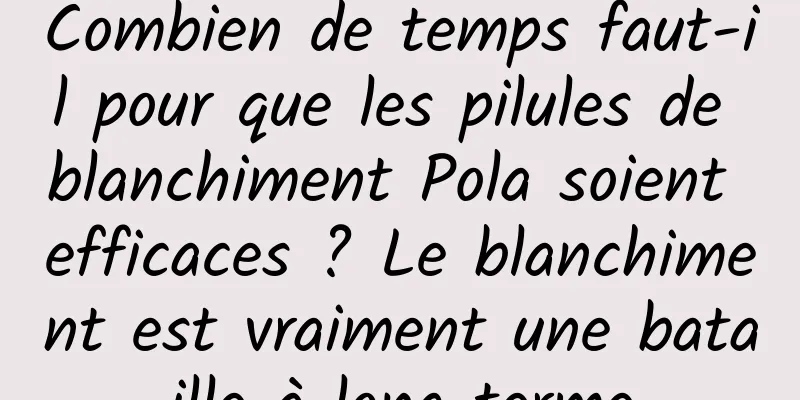 Combien de temps faut-il pour que les pilules de blanchiment Pola soient efficaces ? Le blanchiment est vraiment une bataille à long terme
