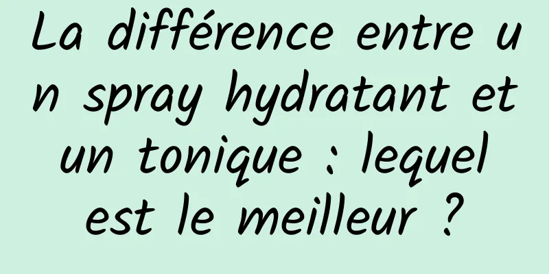 La différence entre un spray hydratant et un tonique : lequel est le meilleur ?