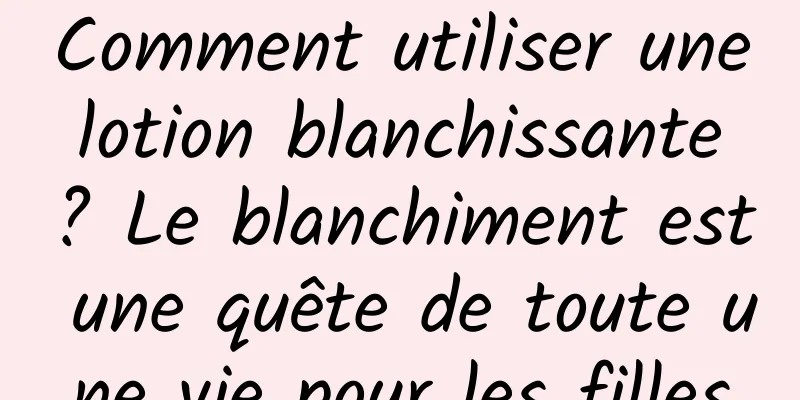Comment utiliser une lotion blanchissante ? Le blanchiment est une quête de toute une vie pour les filles