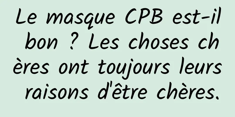 Le masque CPB est-il bon ? Les choses chères ont toujours leurs raisons d'être chères.