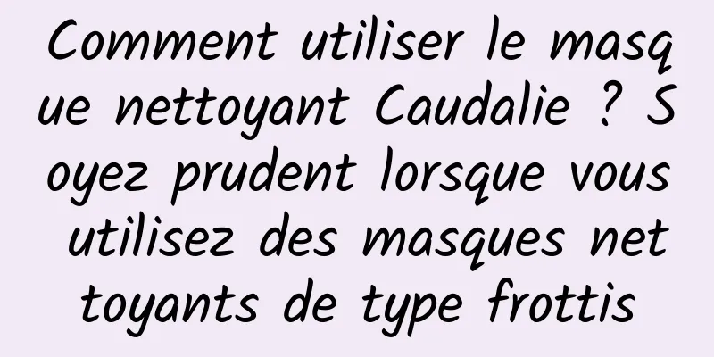 Comment utiliser le masque nettoyant Caudalie ? Soyez prudent lorsque vous utilisez des masques nettoyants de type frottis