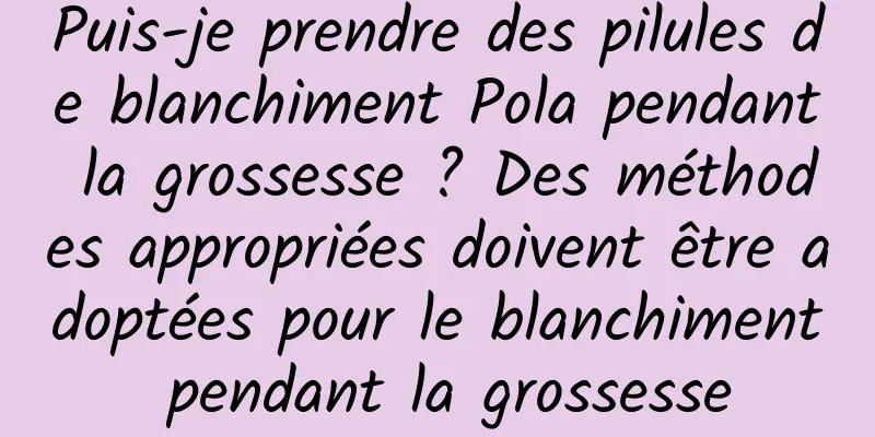 Puis-je prendre des pilules de blanchiment Pola pendant la grossesse ? Des méthodes appropriées doivent être adoptées pour le blanchiment pendant la grossesse