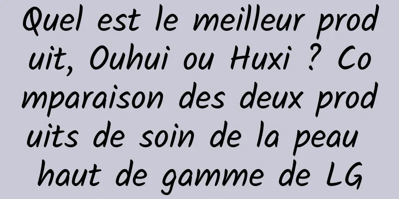 Quel est le meilleur produit, Ouhui ou Huxi ? Comparaison des deux produits de soin de la peau haut de gamme de LG