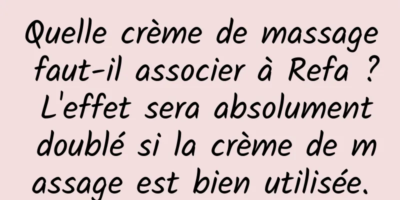 Quelle crème de massage faut-il associer à Refa ? L'effet sera absolument doublé si la crème de massage est bien utilisée.