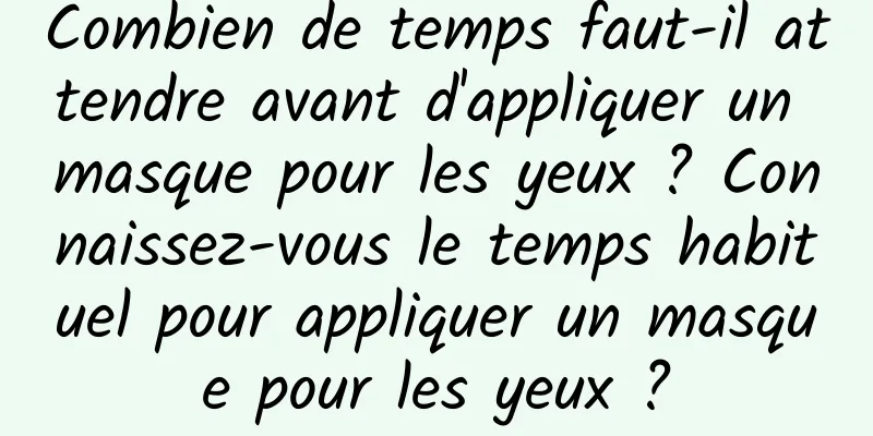 Combien de temps faut-il attendre avant d'appliquer un masque pour les yeux ? Connaissez-vous le temps habituel pour appliquer un masque pour les yeux ?