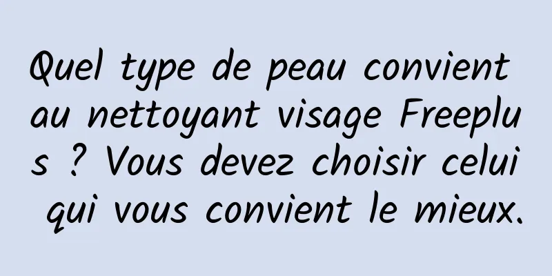 Quel type de peau convient au nettoyant visage Freeplus ? Vous devez choisir celui qui vous convient le mieux.