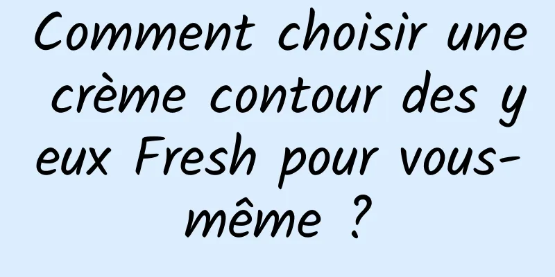 Comment choisir une crème contour des yeux Fresh pour vous-même ?