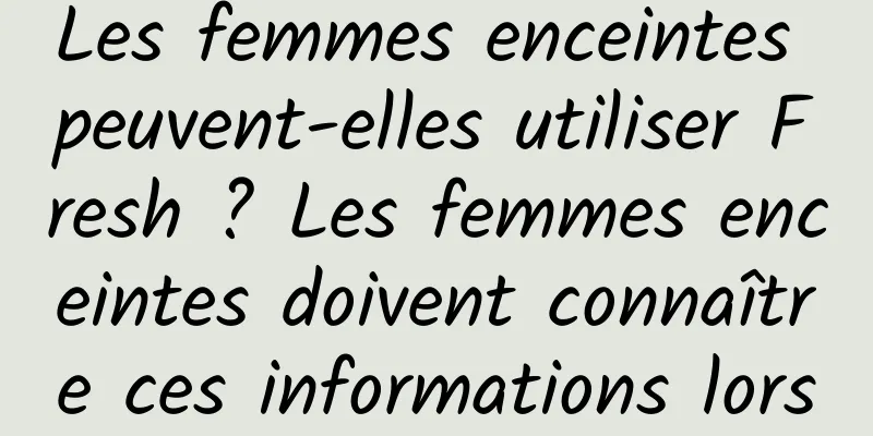 Les femmes enceintes peuvent-elles utiliser Fresh ? Les femmes enceintes doivent connaître ces informations lorsqu'elles utilisent Fresh.