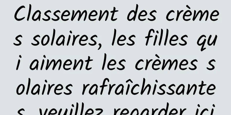 Classement des crèmes solaires, les filles qui aiment les crèmes solaires rafraîchissantes, veuillez regarder ici