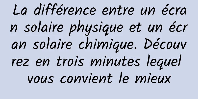 La différence entre un écran solaire physique et un écran solaire chimique. Découvrez en trois minutes lequel vous convient le mieux