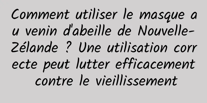 Comment utiliser le masque au venin d'abeille de Nouvelle-Zélande ? Une utilisation correcte peut lutter efficacement contre le vieillissement