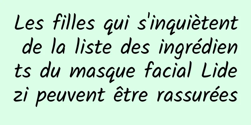 Les filles qui s'inquiètent de la liste des ingrédients du masque facial Lidezi peuvent être rassurées