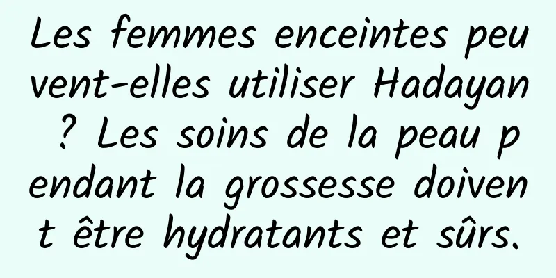 Les femmes enceintes peuvent-elles utiliser Hadayan ? Les soins de la peau pendant la grossesse doivent être hydratants et sûrs.