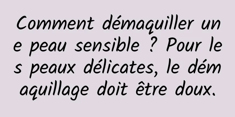 Comment démaquiller une peau sensible ? Pour les peaux délicates, le démaquillage doit être doux.