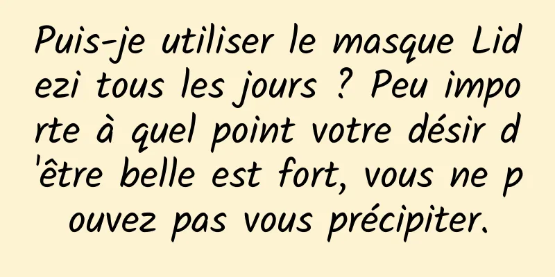 Puis-je utiliser le masque Lidezi tous les jours ? Peu importe à quel point votre désir d'être belle est fort, vous ne pouvez pas vous précipiter.
