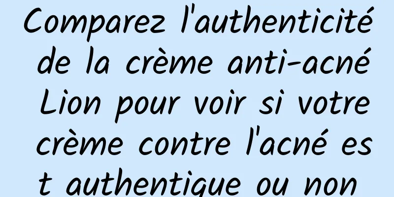 Comparez l'authenticité de la crème anti-acné Lion pour voir si votre crème contre l'acné est authentique ou non