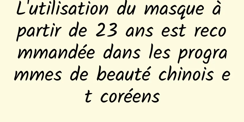 L'utilisation du masque à partir de 23 ans est recommandée dans les programmes de beauté chinois et coréens
