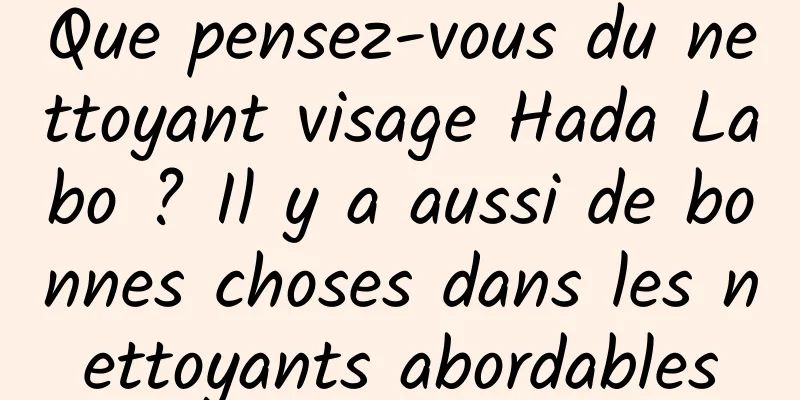 Que pensez-vous du nettoyant visage Hada Labo ? Il y a aussi de bonnes choses dans les nettoyants abordables