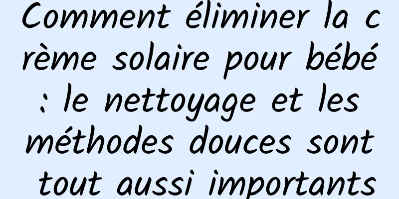 Comment éliminer la crème solaire pour bébé : le nettoyage et les méthodes douces sont tout aussi importants