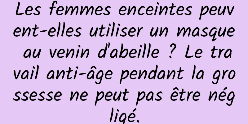 Les femmes enceintes peuvent-elles utiliser un masque au venin d'abeille ? Le travail anti-âge pendant la grossesse ne peut pas être négligé.