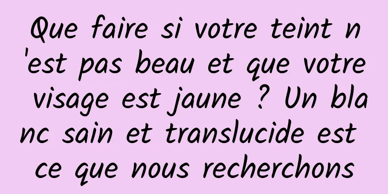 Que faire si votre teint n'est pas beau et que votre visage est jaune ? Un blanc sain et translucide est ce que nous recherchons